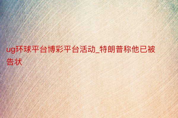 ug环球平台博彩平台活动_特朗普称他已被告状