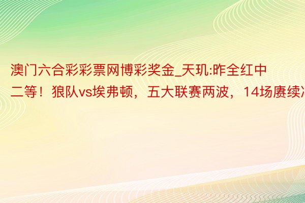 澳门六合彩彩票网博彩奖金_天玑:昨全红中二等！狼队vs埃弗顿，五大联赛两波，14场赓续冲
