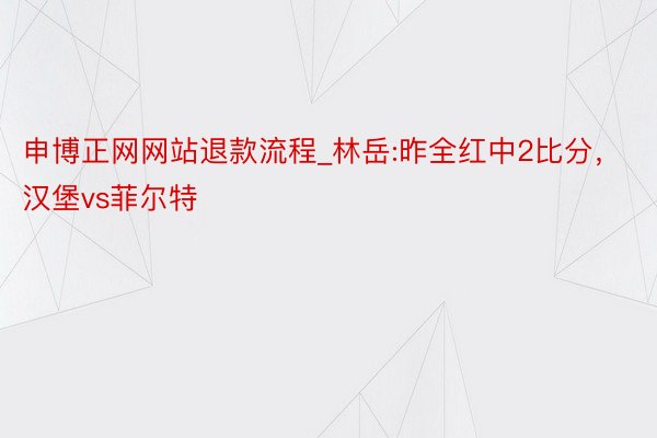 申博正网网站退款流程_林岳:昨全红中2比分，汉堡vs菲尔特